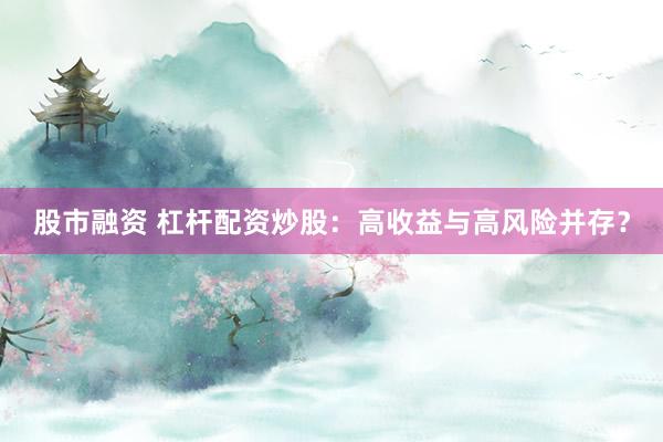 股市融资 杠杆配资炒股：高收益与高风险并存？