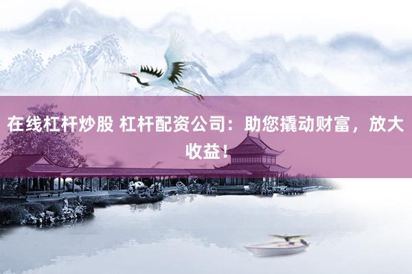 在线杠杆炒股 杠杆配资公司：助您撬动财富，放大收益！