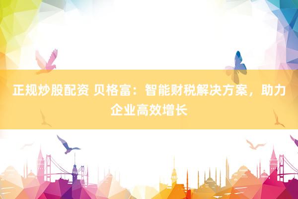 正规炒股配资 贝格富：智能财税解决方案，助力企业高效增长