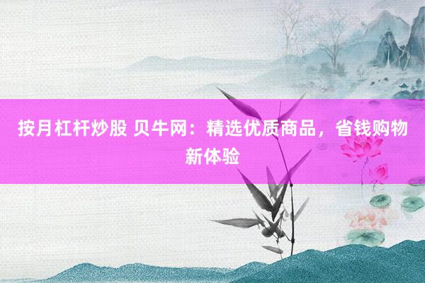 按月杠杆炒股 贝牛网：精选优质商品，省钱购物新体验