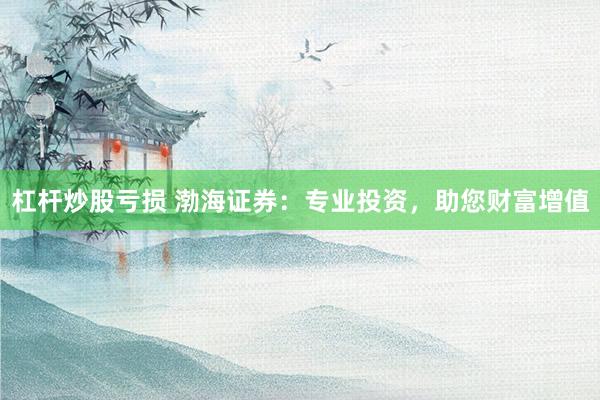 杠杆炒股亏损 渤海证券：专业投资，助您财富增值