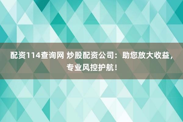 配资114查询网 炒股配资公司：助您放大收益，专业风控护航！