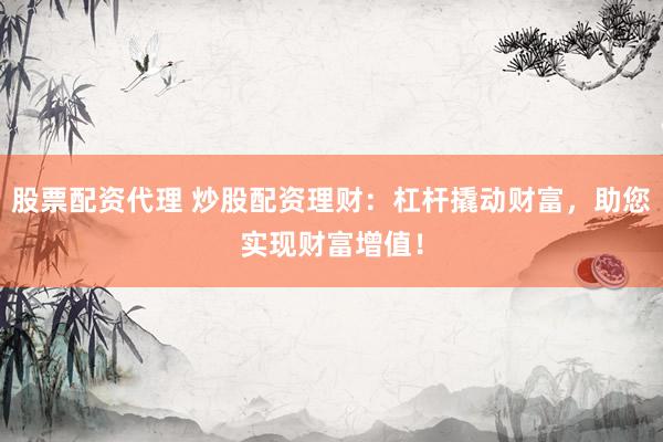 股票配资代理 炒股配资理财：杠杆撬动财富，助您实现财富增值！