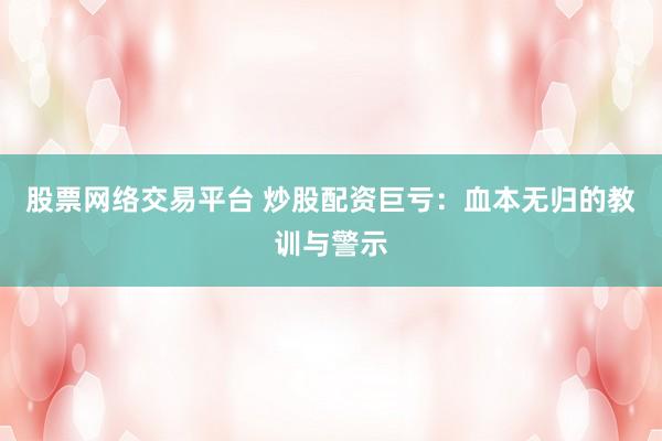 股票网络交易平台 炒股配资巨亏：血本无归的教训与警示