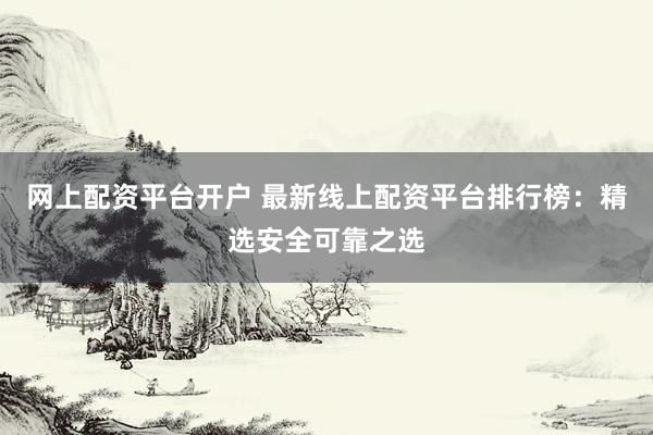 网上配资平台开户 最新线上配资平台排行榜：精选安全可靠之选