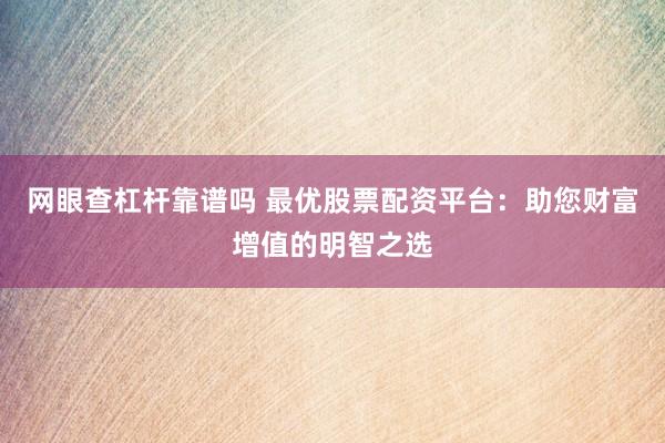 网眼查杠杆靠谱吗 最优股票配资平台：助您财富增值的明智之选