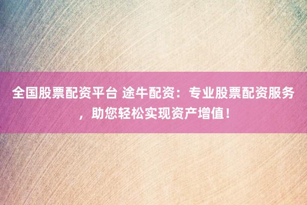 全国股票配资平台 途牛配资：专业股票配资服务，助您轻松实现资产增值！