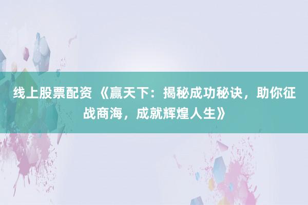 线上股票配资 《赢天下：揭秘成功秘诀，助你征战商海，成就辉煌人生》