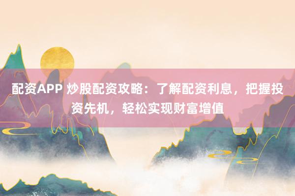 配资APP 炒股配资攻略：了解配资利息，把握投资先机，轻松实现财富增值