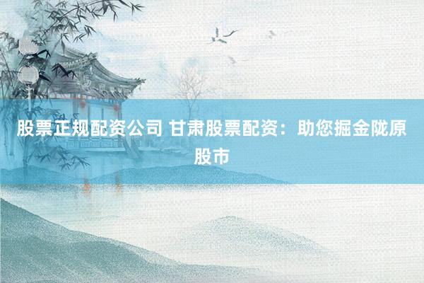 股票正规配资公司 甘肃股票配资：助您掘金陇原股市