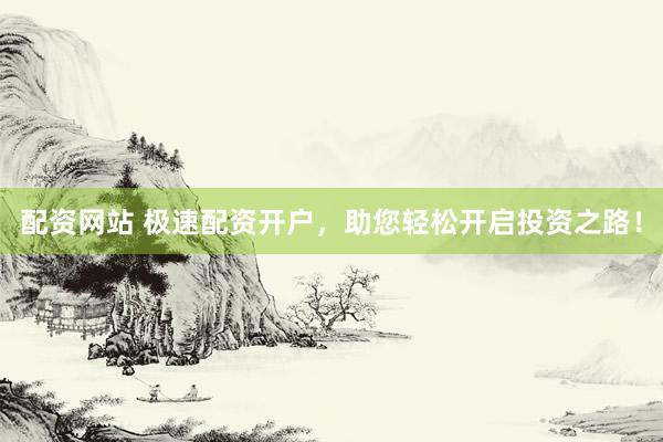 配资网站 极速配资开户，助您轻松开启投资之路！