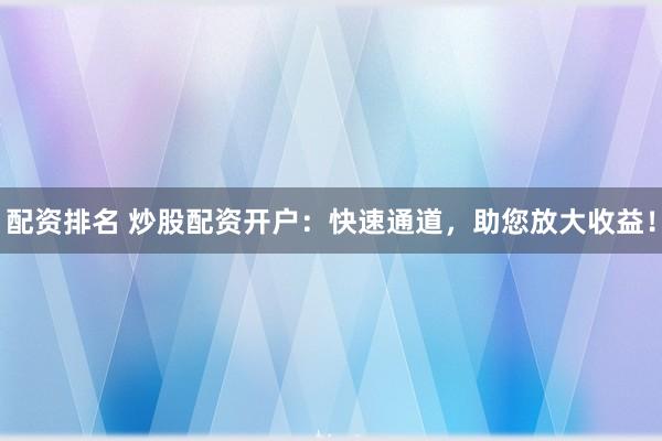 配资排名 炒股配资开户：快速通道，助您放大收益！