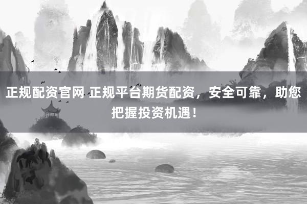 正规配资官网 正规平台期货配资，安全可靠，助您把握投资机遇！