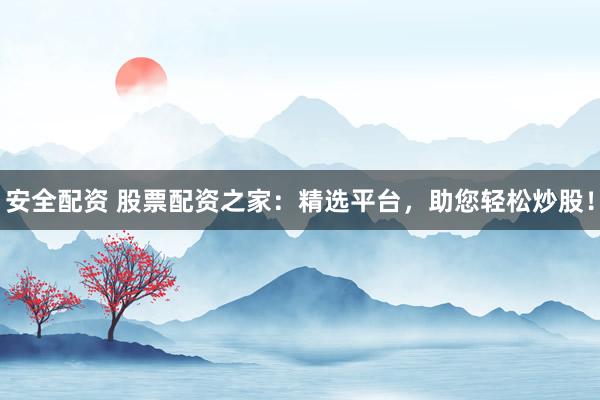 安全配资 股票配资之家：精选平台，助您轻松炒股！