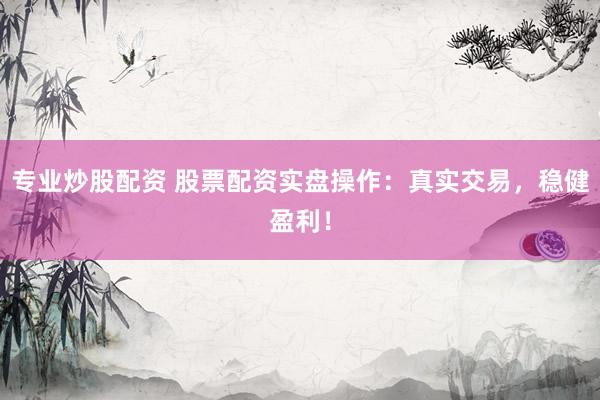 专业炒股配资 股票配资实盘操作：真实交易，稳健盈利！