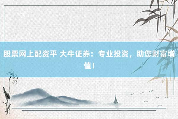 股票网上配资平 大牛证券：专业投资，助您财富增值！