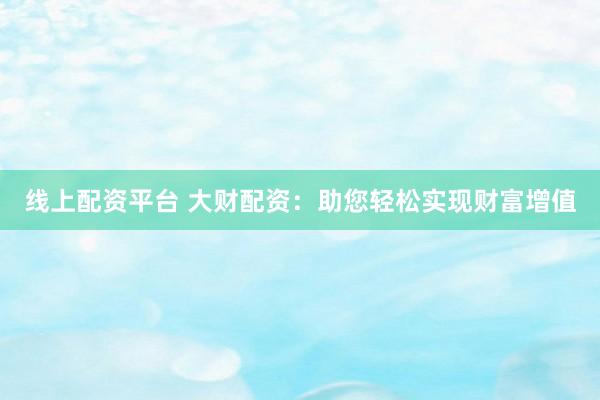 线上配资平台 大财配资：助您轻松实现财富增值