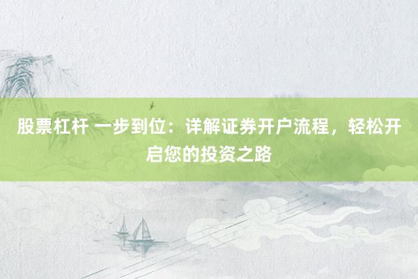 股票杠杆 一步到位：详解证券开户流程，轻松开启您的投资之路