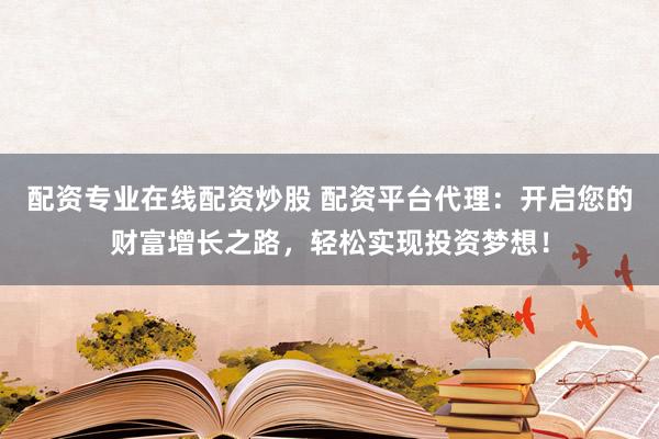 配资专业在线配资炒股 配资平台代理：开启您的财富增长之路，轻松实现投资梦想！