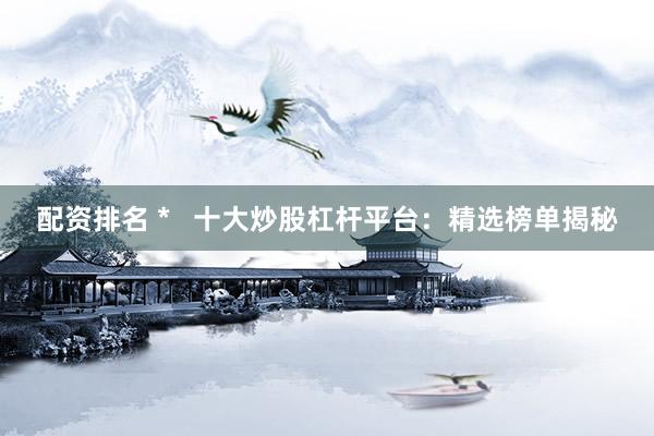 配资排名 *   十大炒股杠杆平台：精选榜单揭秘