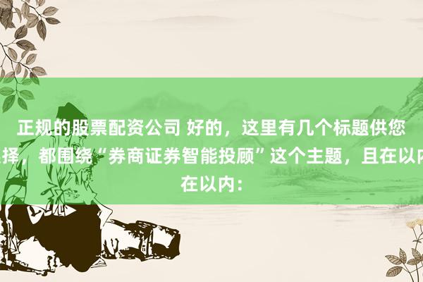 正规的股票配资公司 好的，这里有几个标题供您选择，都围绕“券商证券智能投顾”这个主题，且在以内：