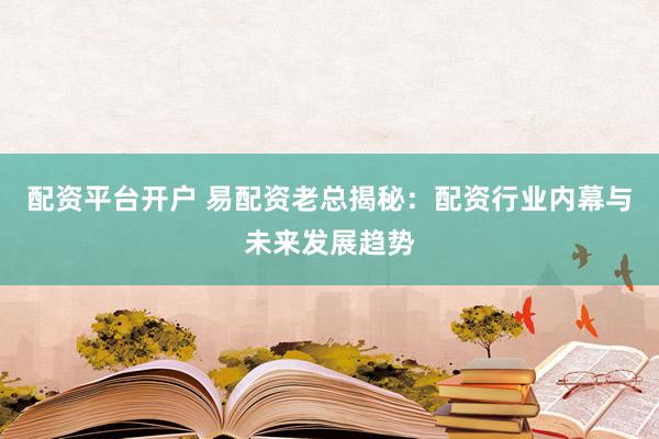 配资平台开户 易配资老总揭秘：配资行业内幕与未来发展趋势