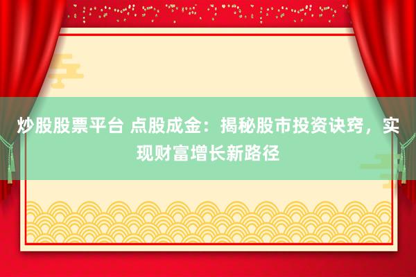 炒股股票平台 点股成金：揭秘股市投资诀窍，实现财富增长新路径