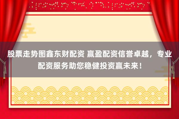 股票走势图鑫东财配资 赢盈配资信誉卓越，专业配资服务助您稳健投资赢未来！
