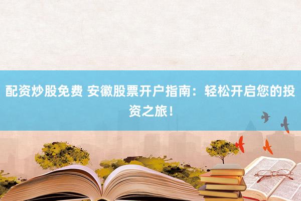 配资炒股免费 安徽股票开户指南：轻松开启您的投资之旅！