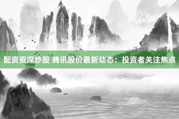 配资资深炒股 腾讯股价最新动态：投资者关注焦点