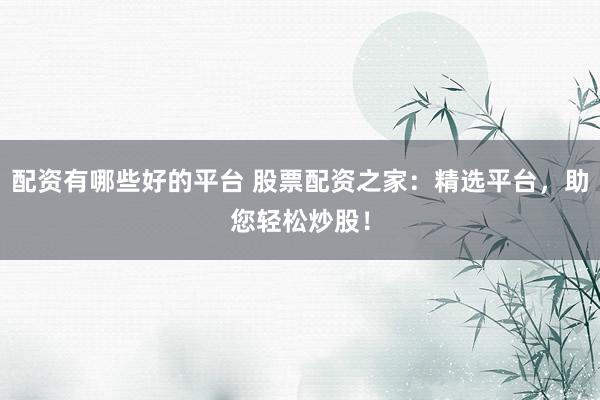 配资有哪些好的平台 股票配资之家：精选平台，助您轻松炒股！