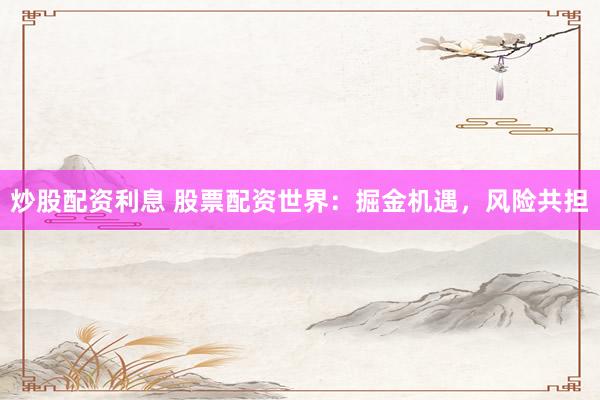 炒股配资利息 股票配资世界：掘金机遇，风险共担