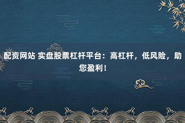 配资网站 实盘股票杠杆平台：高杠杆，低风险，助您盈利！