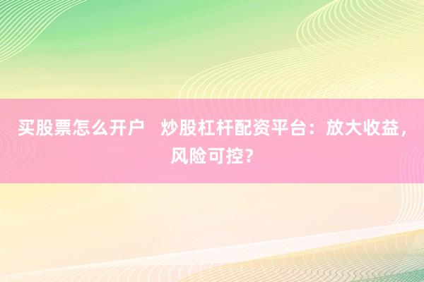 买股票怎么开户   炒股杠杆配资平台：放大收益，风险可控？