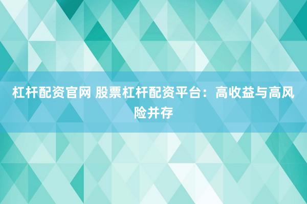 杠杆配资官网 股票杠杆配资平台：高收益与高风险并存