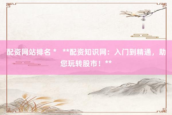 配资网站排名 *   **配资知识网：入门到精通，助您玩转股市！**