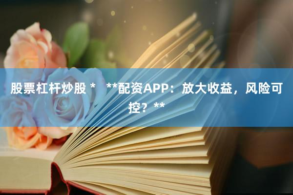 股票杠杆炒股 *   **配资APP：放大收益，风险可控？**