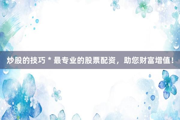 炒股的技巧 * 最专业的股票配资，助您财富增值！
