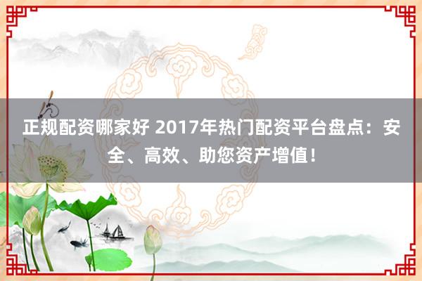 正规配资哪家好 2017年热门配资平台盘点：安全、高效、助您资产增值！