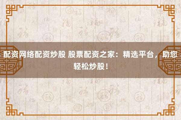 配资网络配资炒股 股票配资之家：精选平台，助您轻松炒股！