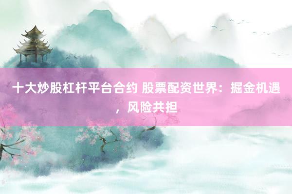 十大炒股杠杆平台合约 股票配资世界：掘金机遇，风险共担