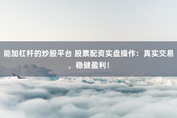 能加杠杆的炒股平台 股票配资实盘操作：真实交易，稳健盈利！