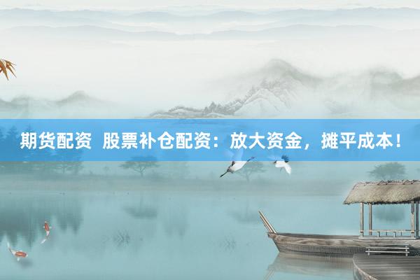 期货配资  股票补仓配资：放大资金，摊平成本！