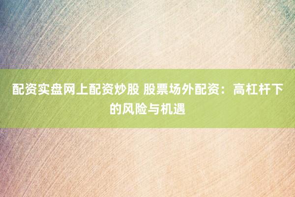 配资实盘网上配资炒股 股票场外配资：高杠杆下的风险与机遇