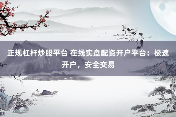正规杠杆炒股平台 在线实盘配资开户平台：极速开户，安全交易