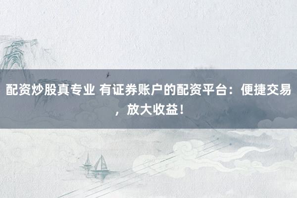 配资炒股真专业 有证券账户的配资平台：便捷交易，放大收益！