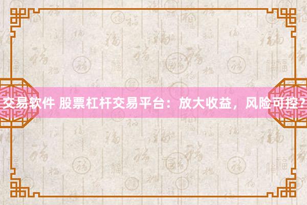 交易软件 股票杠杆交易平台：放大收益，风险可控？