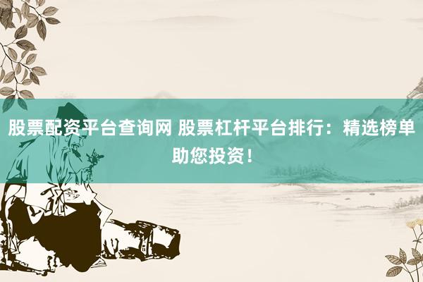 股票配资平台查询网 股票杠杆平台排行：精选榜单助您投资！