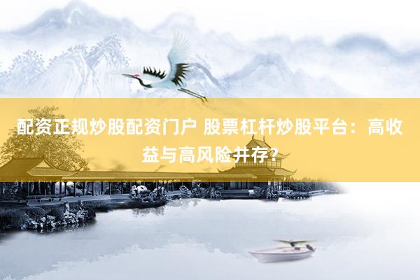配资正规炒股配资门户 股票杠杆炒股平台：高收益与高风险并存？