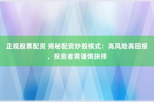 正规股票配资 揭秘配资炒股模式：高风险高回报，投资者需谨慎抉择